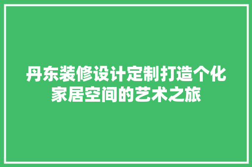 丹东装修设计定制打造个化家居空间的艺术之旅  第1张