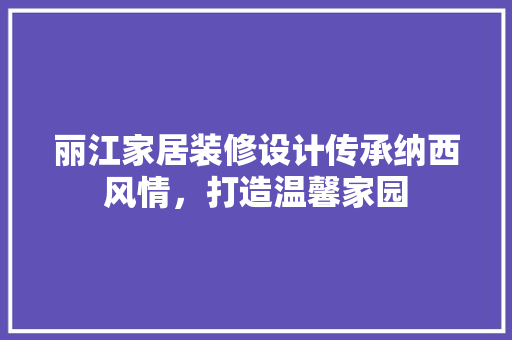 丽江家居装修设计传承纳西风情，打造温馨家园