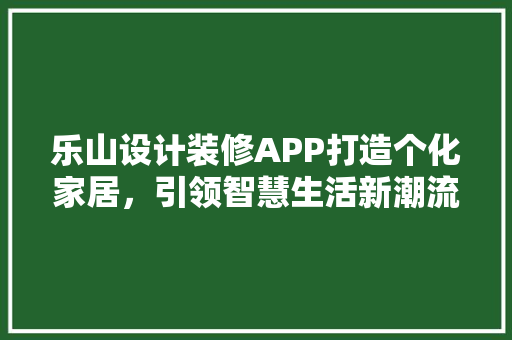 乐山设计装修APP打造个化家居，引领智慧生活新潮流