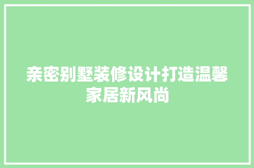 亲密别墅装修设计打造温馨家居新风尚