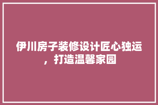 伊川房子装修设计匠心独运，打造温馨家园