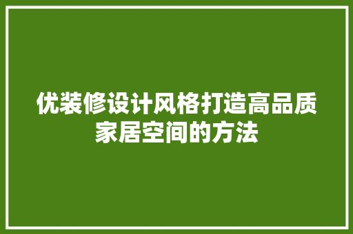 优装修设计风格打造高品质家居空间的方法