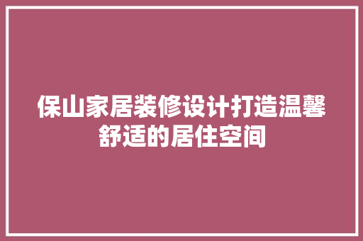 保山家居装修设计打造温馨舒适的居住空间