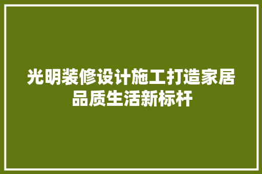 光明装修设计施工打造家居品质生活新标杆