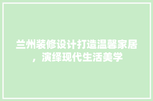 兰州装修设计打造温馨家居，演绎现代生活美学