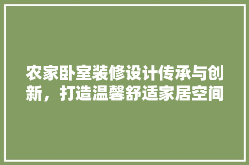农家卧室装修设计传承与创新，打造温馨舒适家居空间