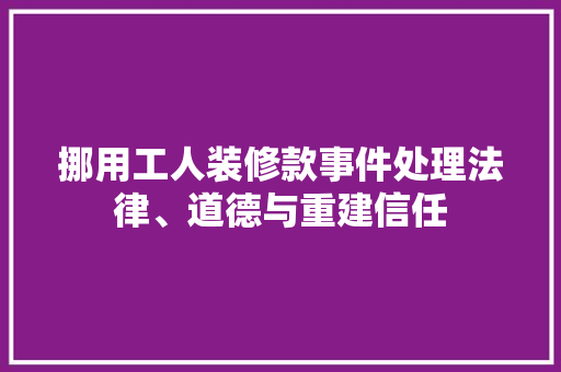 挪用工人装修款事件处理法律、道德与重建信任  第1张