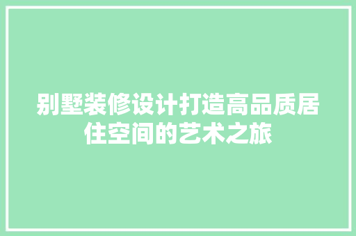 别墅装修设计打造高品质居住空间的艺术之旅