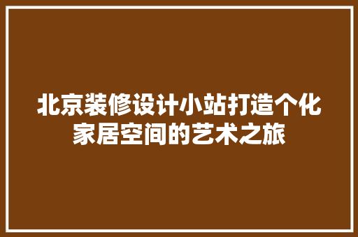 北京装修设计小站打造个化家居空间的艺术之旅