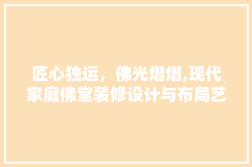 匠心独运，佛光熠熠,现代家庭佛堂装修设计与布局艺术