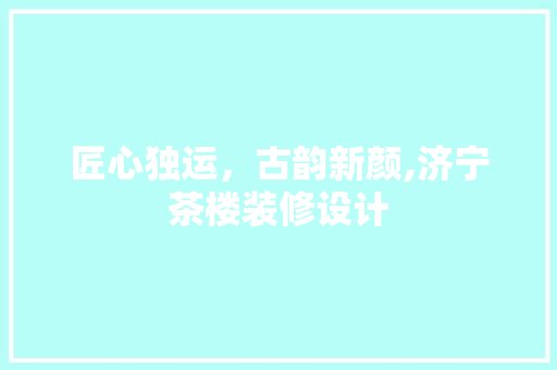 匠心独运，古韵新颜,济宁茶楼装修设计