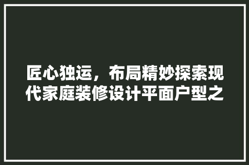匠心独运，布局精妙探索现代家庭装修设计平面户型之美