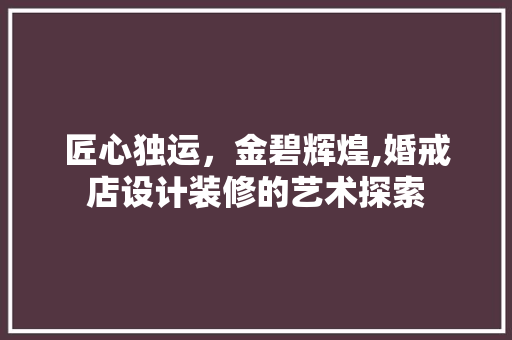 匠心独运，金碧辉煌,婚戒店设计装修的艺术探索
