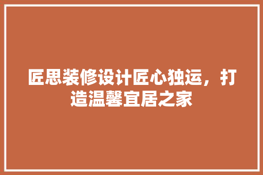 匠思装修设计匠心独运，打造温馨宜居之家
