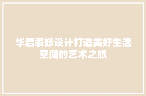 华启装修设计打造美好生活空间的艺术之旅