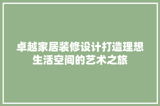 卓越家居装修设计打造理想生活空间的艺术之旅