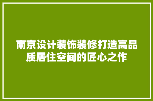 南京设计装饰装修打造高品质居住空间的匠心之作