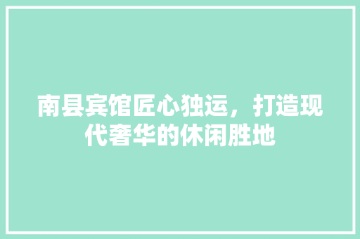 南县宾馆匠心独运，打造现代奢华的休闲胜地