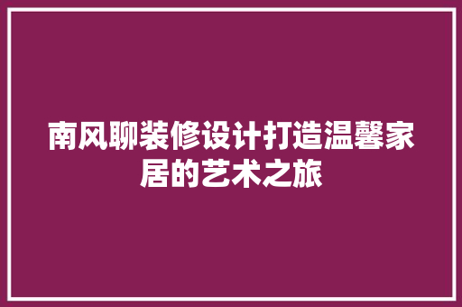 南风聊装修设计打造温馨家居的艺术之旅