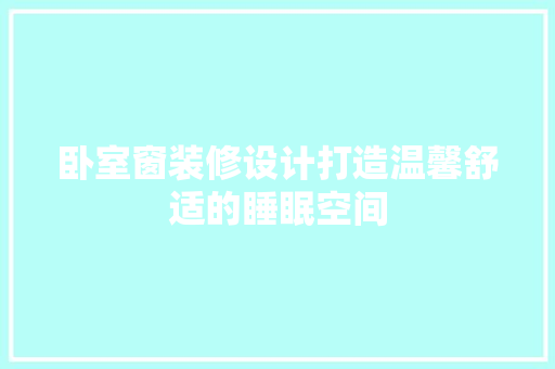 卧室窗装修设计打造温馨舒适的睡眠空间