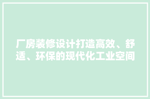 厂房装修设计打造高效、舒适、环保的现代化工业空间