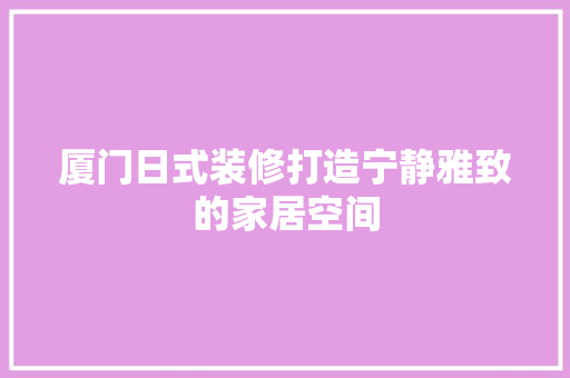厦门日式装修打造宁静雅致的家居空间