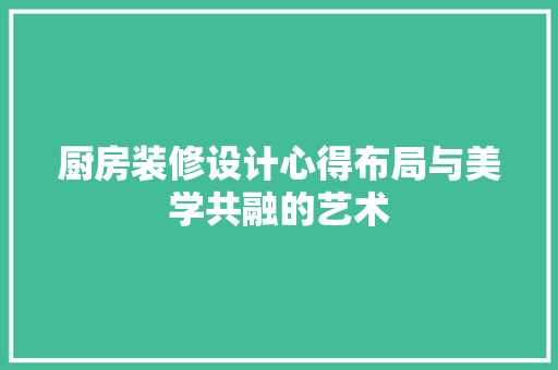厨房装修设计心得布局与美学共融的艺术