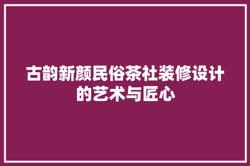 古韵新颜民俗茶社装修设计的艺术与匠心