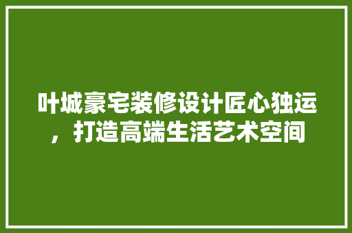 叶城豪宅装修设计匠心独运，打造高端生活艺术空间
