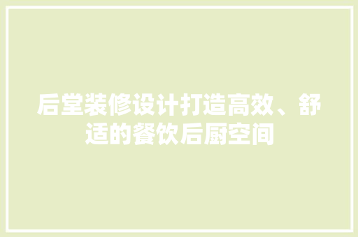 后堂装修设计打造高效、舒适的餐饮后厨空间