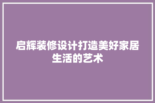 启辉装修设计打造美好家居生活的艺术