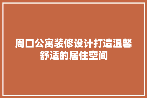 周口公寓装修设计打造温馨舒适的居住空间
