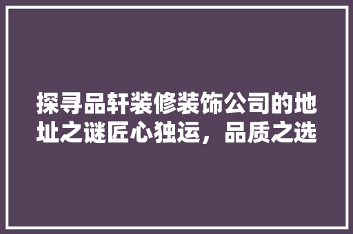 探寻品轩装修装饰公司的地址之谜匠心独运，品质之选  第1张