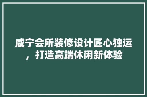 咸宁会所装修设计匠心独运，打造高端休闲新体验