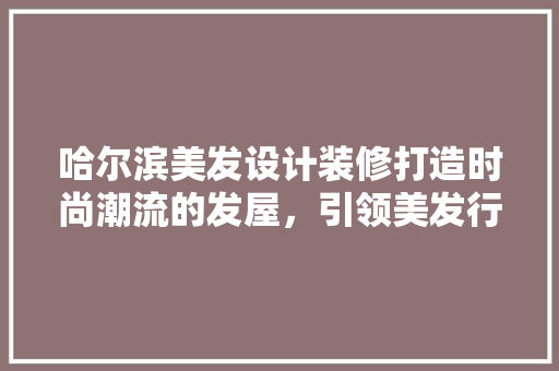 哈尔滨美发设计装修打造时尚潮流的发屋，引领美发行业新风尚