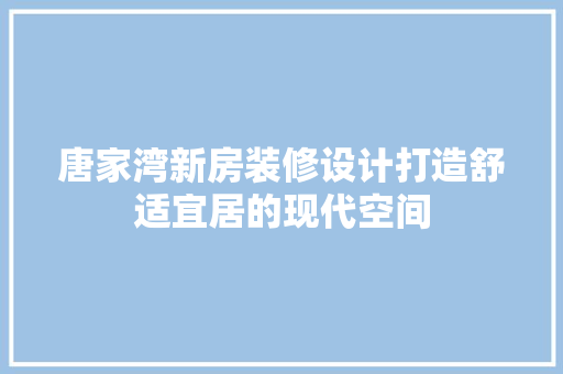唐家湾新房装修设计打造舒适宜居的现代空间