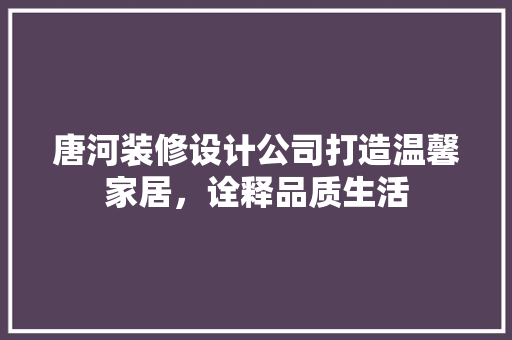 唐河装修设计公司打造温馨家居，诠释品质生活