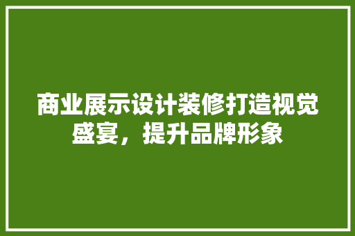 商业展示设计装修打造视觉盛宴，提升品牌形象