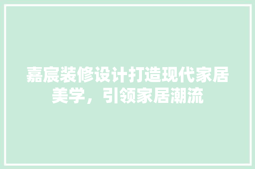 嘉宸装修设计打造现代家居美学，引领家居潮流