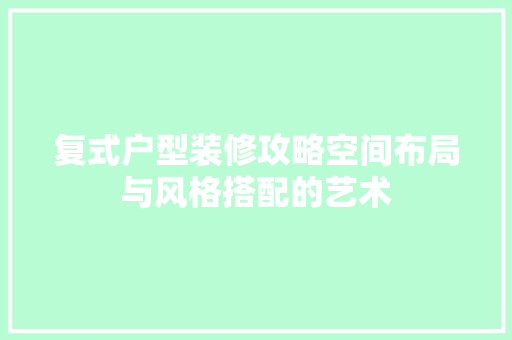复式户型装修攻略空间布局与风格搭配的艺术
