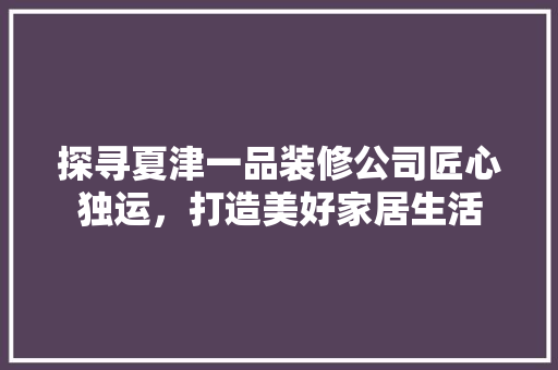 探寻夏津一品装修公司匠心独运，打造美好家居生活