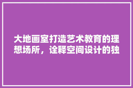 大地画室打造艺术教育的理想场所，诠释空间设计的独特魅力