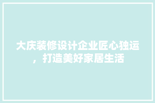 大庆装修设计企业匠心独运，打造美好家居生活