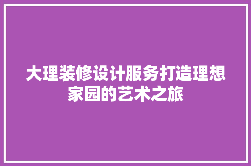 大理装修设计服务打造理想家园的艺术之旅