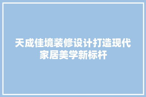 天成佳境装修设计打造现代家居美学新标杆  第1张