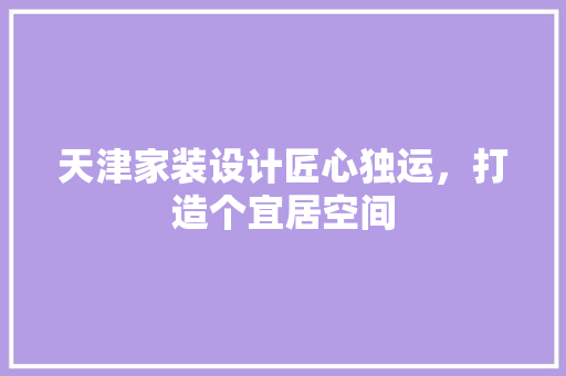天津家装设计匠心独运，打造个宜居空间