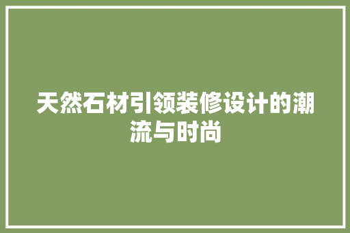 天然石材引领装修设计的潮流与时尚