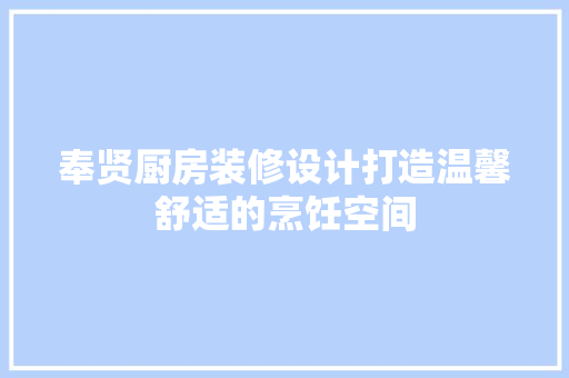 奉贤厨房装修设计打造温馨舒适的烹饪空间