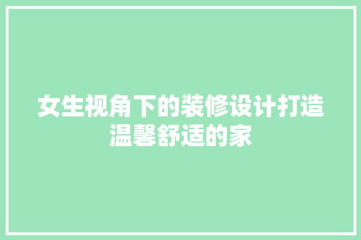 女生视角下的装修设计打造温馨舒适的家