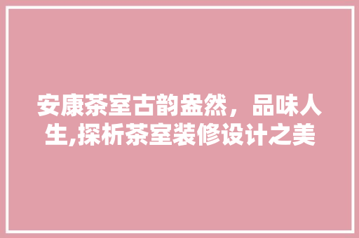 安康茶室古韵盎然，品味人生,探析茶室装修设计之美